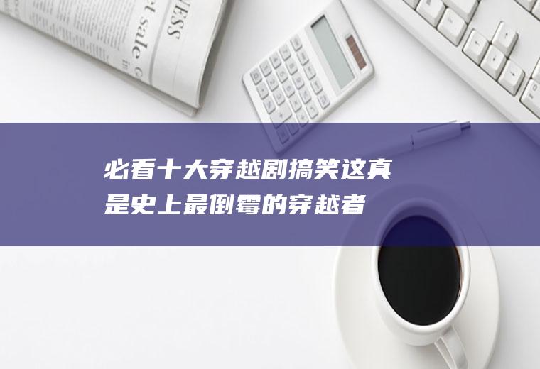 必看十大穿越剧搞笑：这真是史上最倒霉的穿越者了!