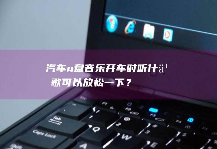 汽车u盘音乐：开车时,听什么歌可以放松一下？听听这个!