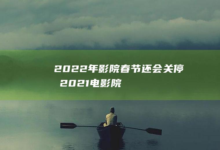 2022年影院春节还会关停吗(2021电影院春节期间会不会不营业)