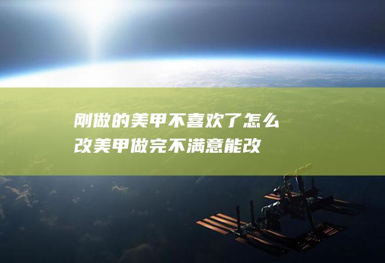 刚做的美甲不喜欢了怎么改(美甲做完不满意能改吗)