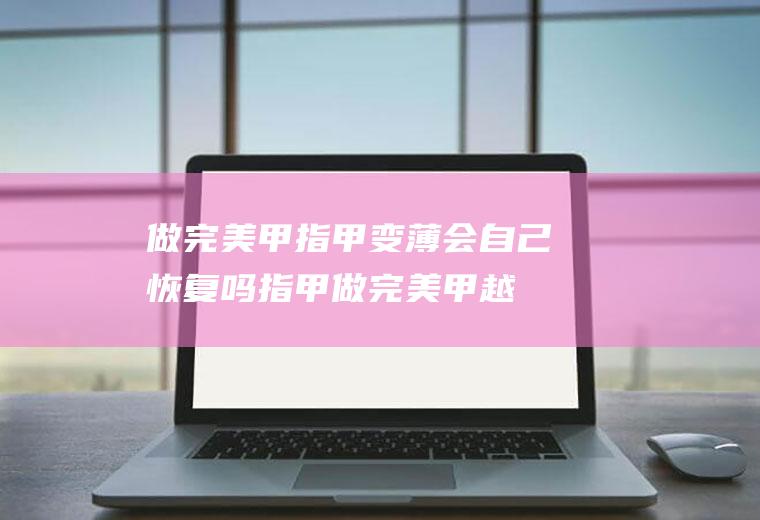 做完美甲指甲变薄会自己恢复吗(指甲做完美甲越来越薄怎么办)