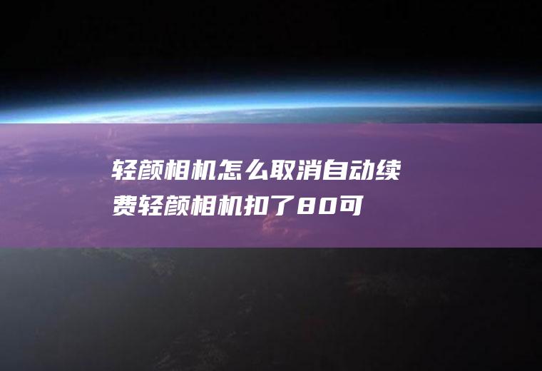 轻颜相机怎么取消自动续费,轻颜相机扣了80可以退回来吗？