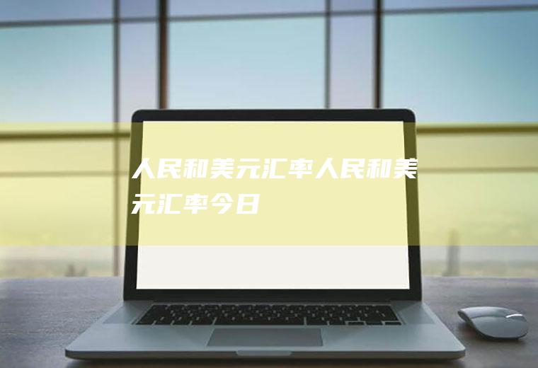 人民和美元汇率人民和美元汇率今日