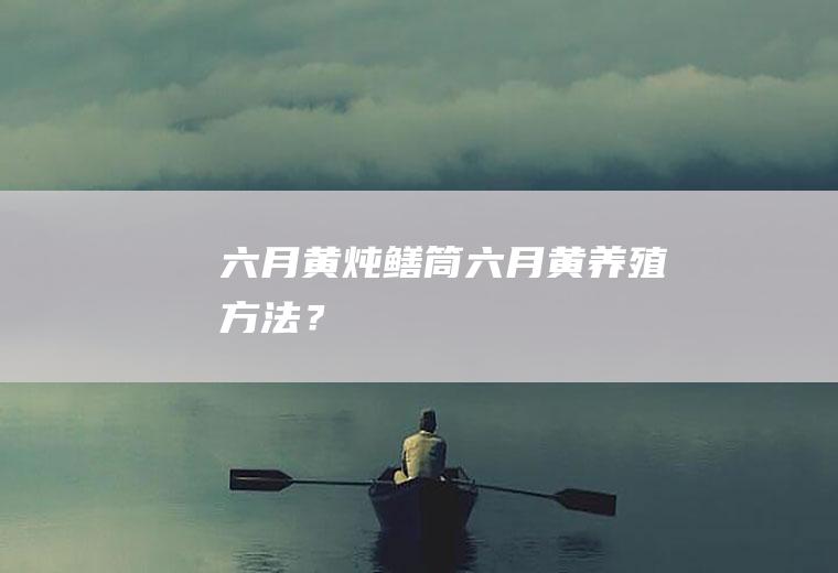 六月黄炖鳝筒,六月黄养殖方法？
