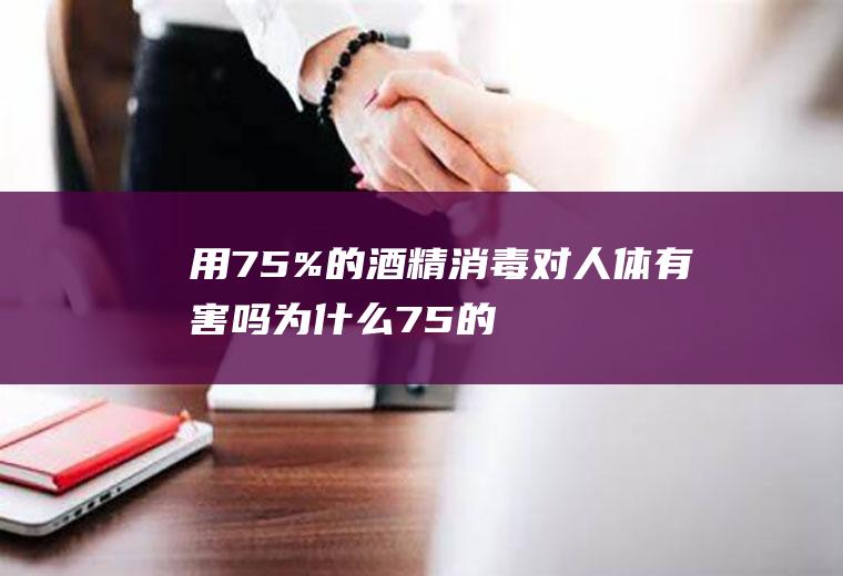 用75%的酒精消毒对人体有害吗,为什么75的酒精能消毒