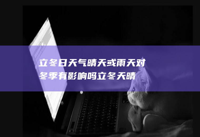 立冬日天气晴天或雨天对冬季有影响吗(立冬天晴好还是下雨好)