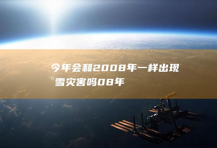今年会和2008年一样出现冰雪灾害吗(08年是雪灾还是冰灾)