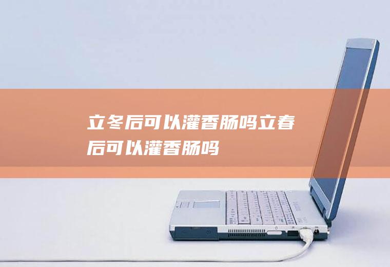 立冬后可以灌香肠吗(立春后可以灌香肠吗)