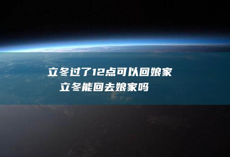 立冬过了12点可以回娘家吗(立冬能回去娘家吗)