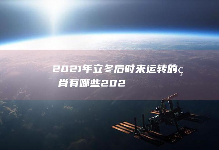 2021年立冬后时来运转的生肖有哪些(2021年冬至转运)