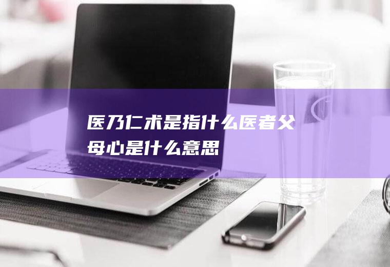 医乃仁术是指什么,医者父母心是什么意思