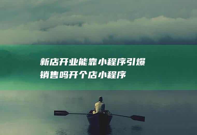 新店开业能靠小程序引爆销售吗(开个店小程序)
