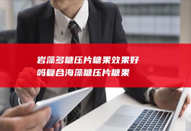 岩藻多糖压片糖果效果好吗(复合海藻糖压片糖果)
