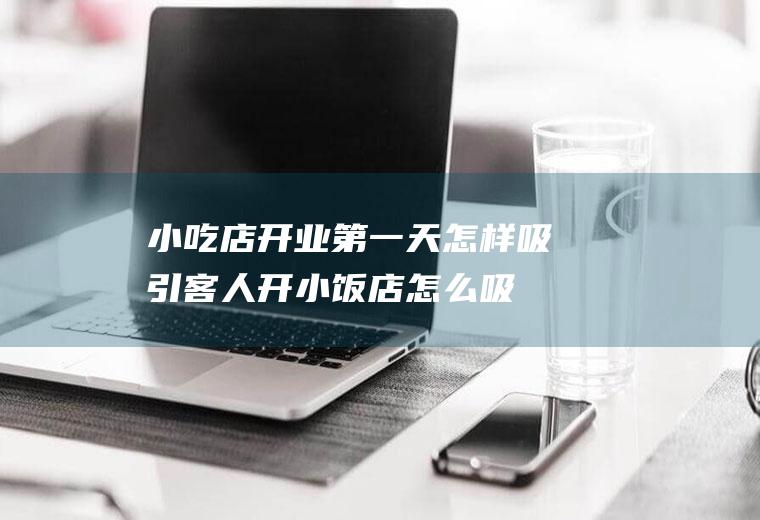 小吃店开业第一天怎样吸引客人(开小饭店怎么吸引客人)