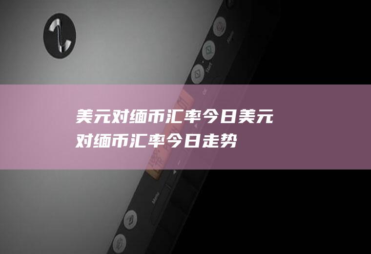 美元对缅币汇率今日美元对缅币汇率今日走势