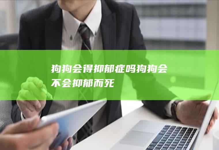 狗狗会得抑郁症吗(狗狗会不会抑郁而死)