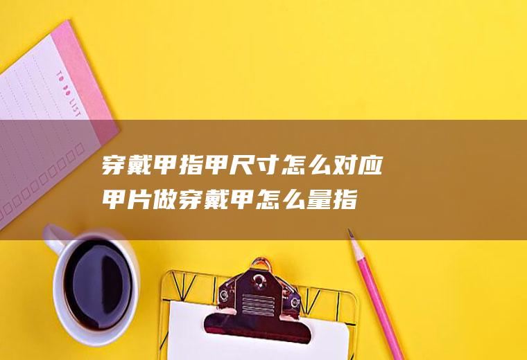 穿戴甲指甲尺寸怎么对应甲片(做穿戴甲怎么量指甲大小)