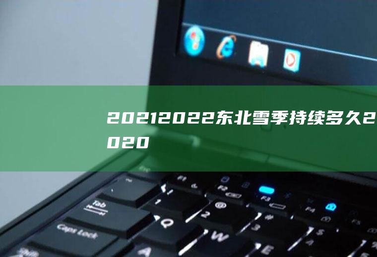 2021-2022东北雪季持续多久(2020年东北下雪时间)