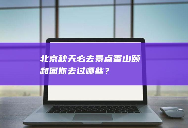 北京秋天必去景点：香山、颐和园,你去过哪些？