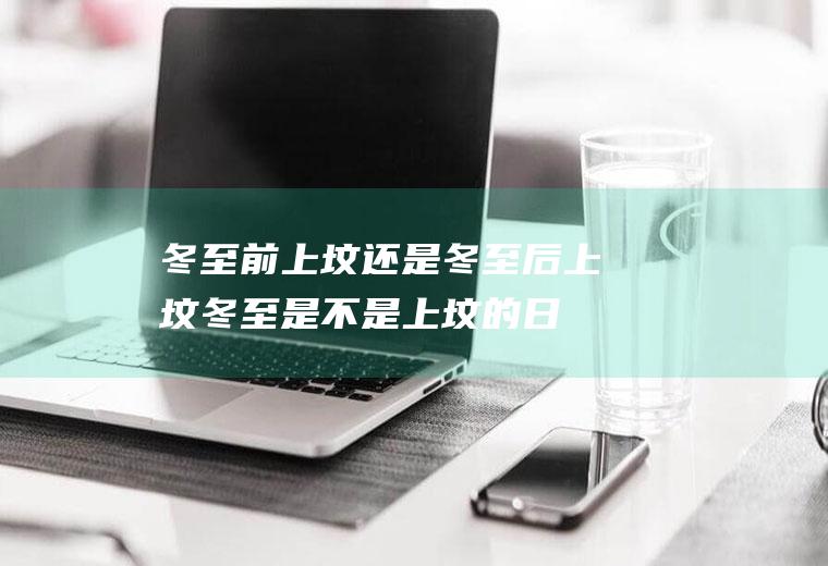 冬至前上坟还是冬至后上坟(冬至是不是上坟的日子)
