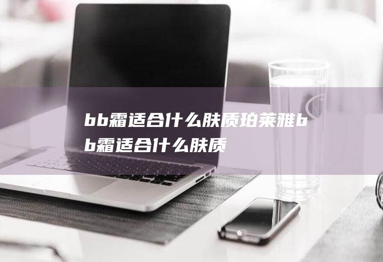bb霜适合什么肤质(珀莱雅bb霜适合什么肤质)
