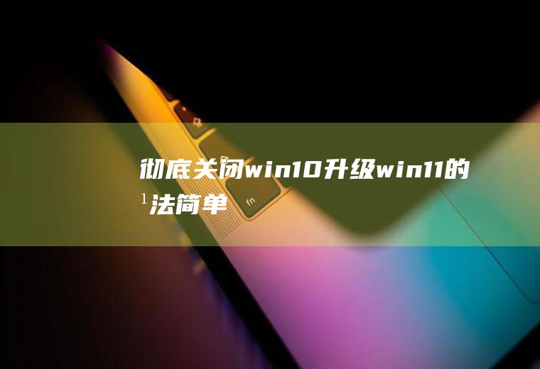 彻底关闭win10升级win11的方法,简单又方便!