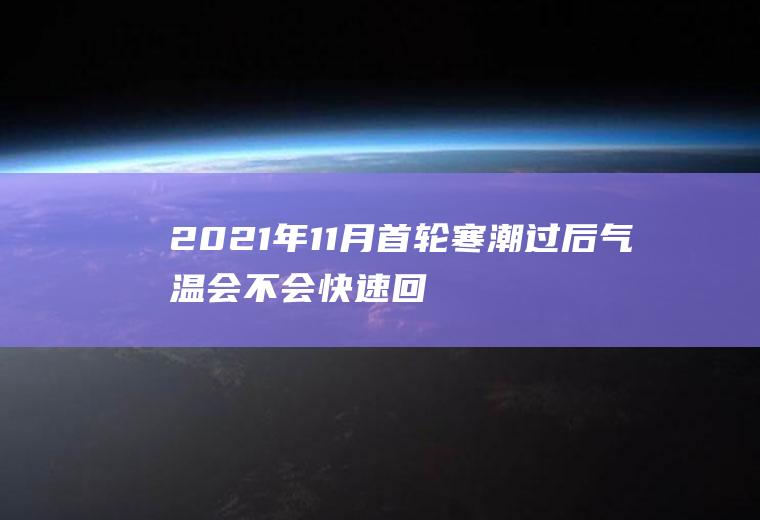 2021年11月首轮寒潮过后气温会不会快速回升(2021年气温什么时候回升)