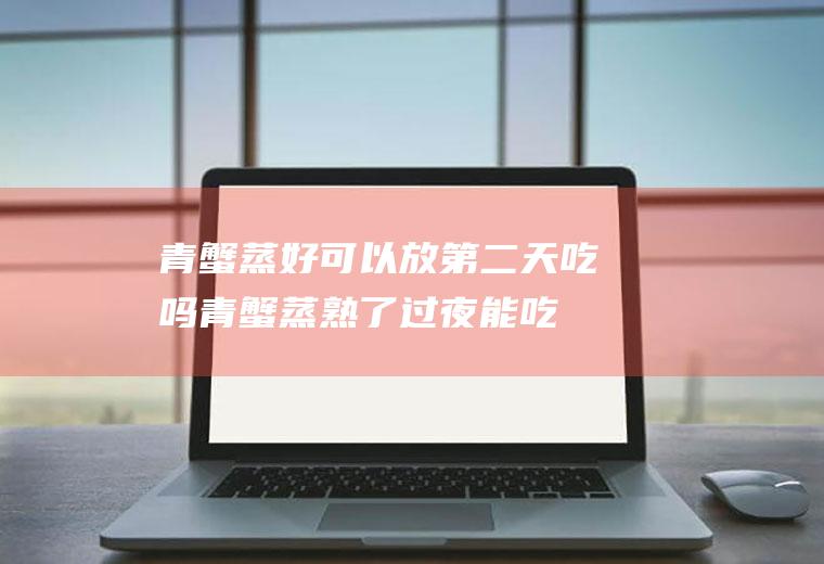 青蟹蒸好可以放第二天吃吗(青蟹蒸熟了过夜能吃吗)