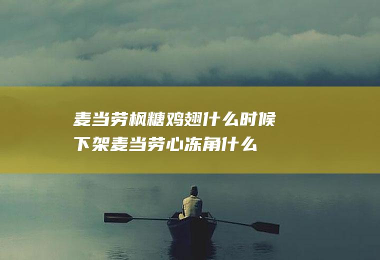 麦当劳枫糖鸡翅什么时候下架(麦当劳心冻角什么时候下架)