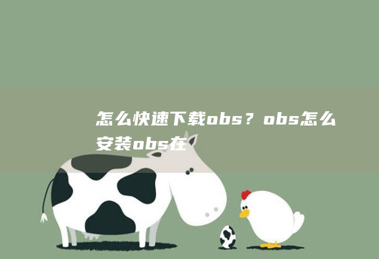 怎么快速下载obs？obs怎么安装,obs在哪里下载安装