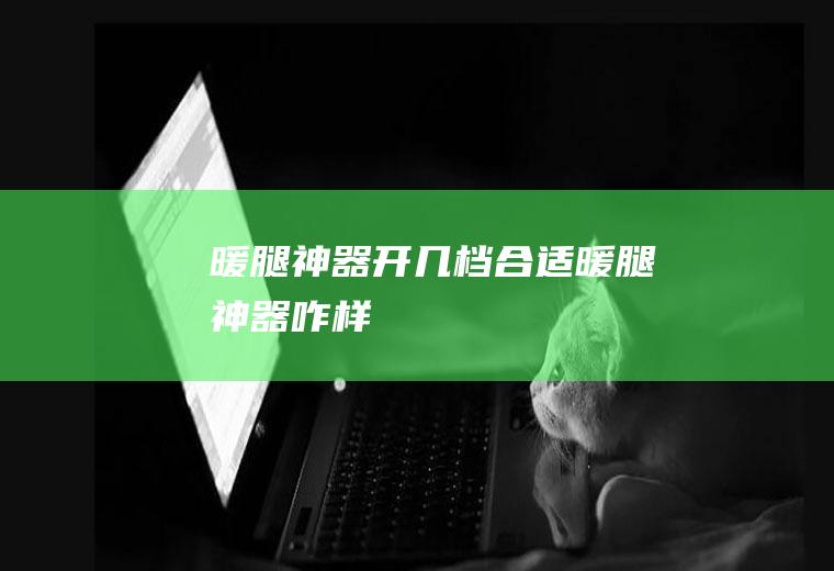暖腿神器开几档合适(暖腿神器咋样)