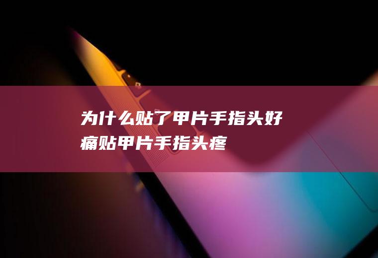 为什么贴了甲片手指头好痛(贴甲片手指头疼)