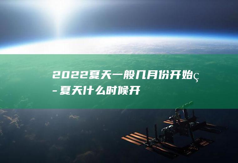 2022夏天一般几月份开始热(夏天什么时候开始热)