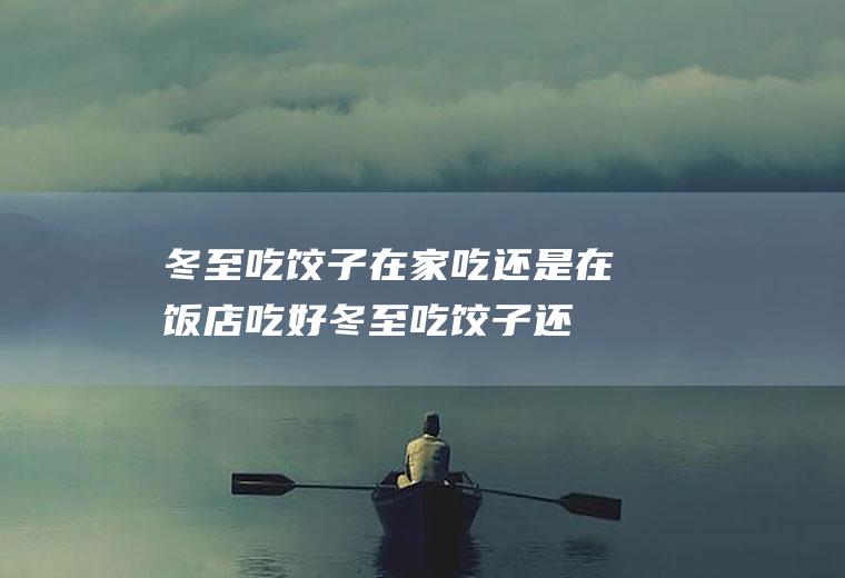 冬至吃饺子在家吃还是在饭店吃好(冬至吃饺子还是吃面)