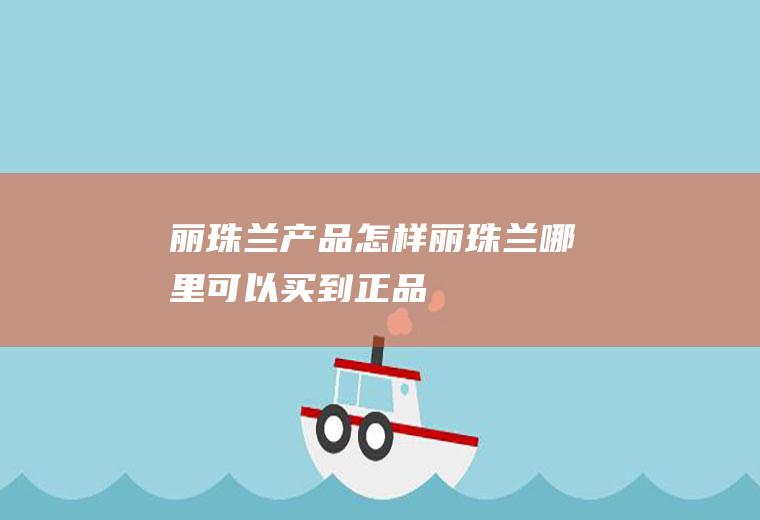 丽珠兰产品怎样(丽珠兰哪里可以买到正品)