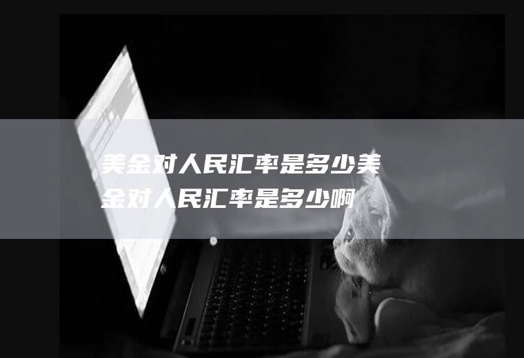 美金对人民汇率是多少美金对人民汇率是多少啊