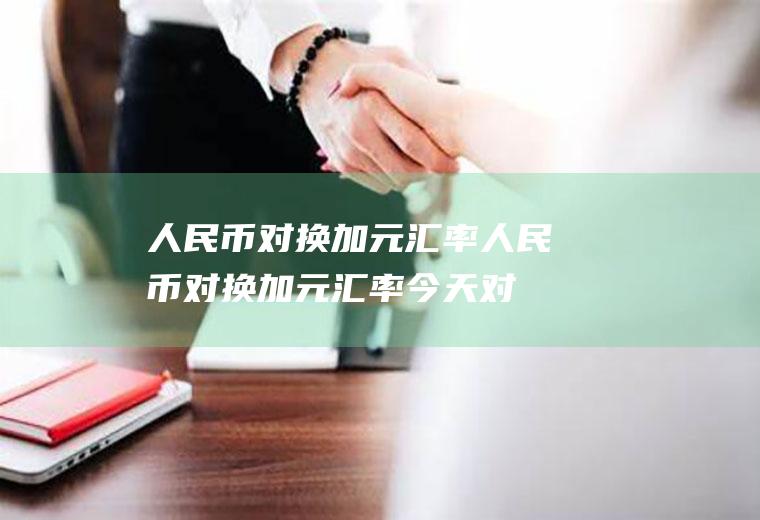 人民币对换加元汇率人民币对换加元汇率今天对