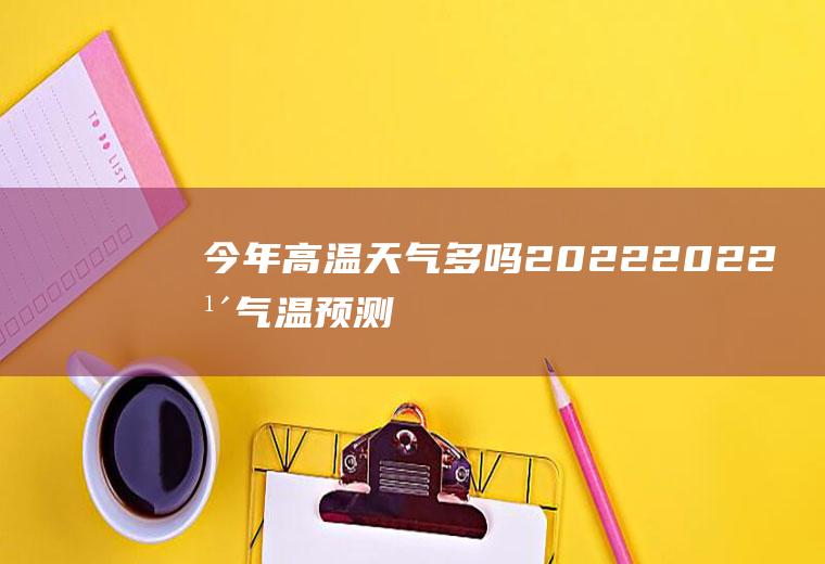 今年高温天气多吗2022(2022年气温预测)