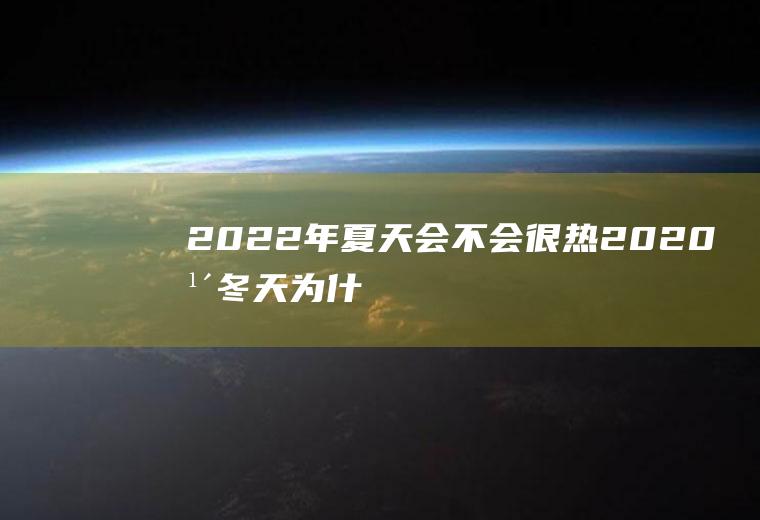 2022年夏天会不会很热(2020年冬天为什么那么热)