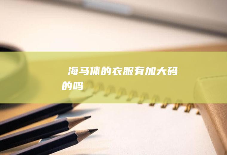 ​海马体的衣服有加大码的吗