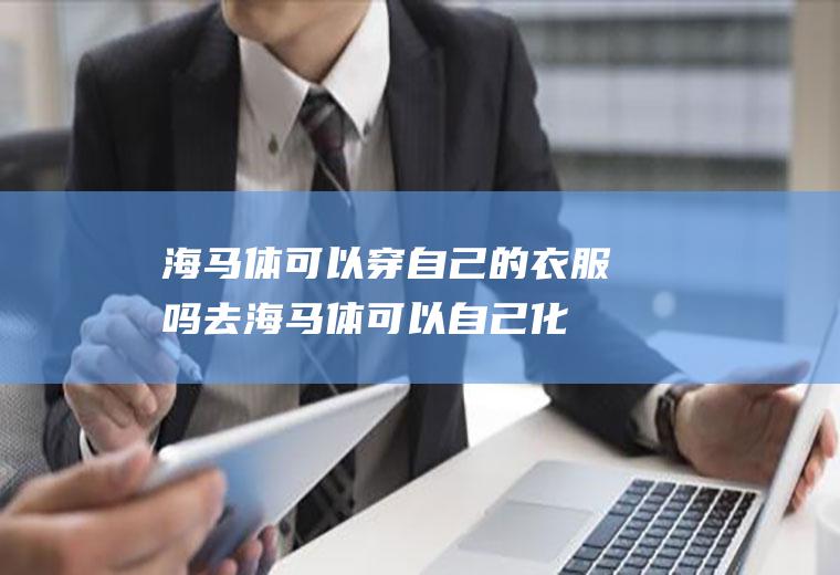 海马体可以穿自己的衣服吗(去海马体可以自己化妆吗)