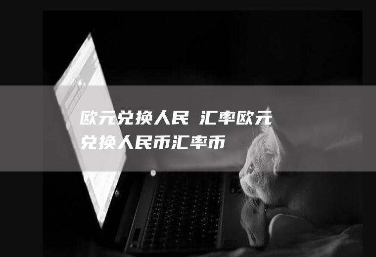 欧元兑换人民帀汇率欧元兑换人民币汇率币