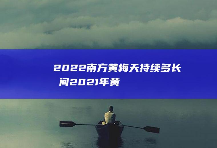 2022南方黄梅天持续多长时间2021年黄