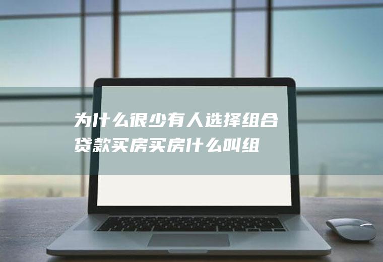为什么很少有人选择组合贷款买房(买房什么叫组合贷款)