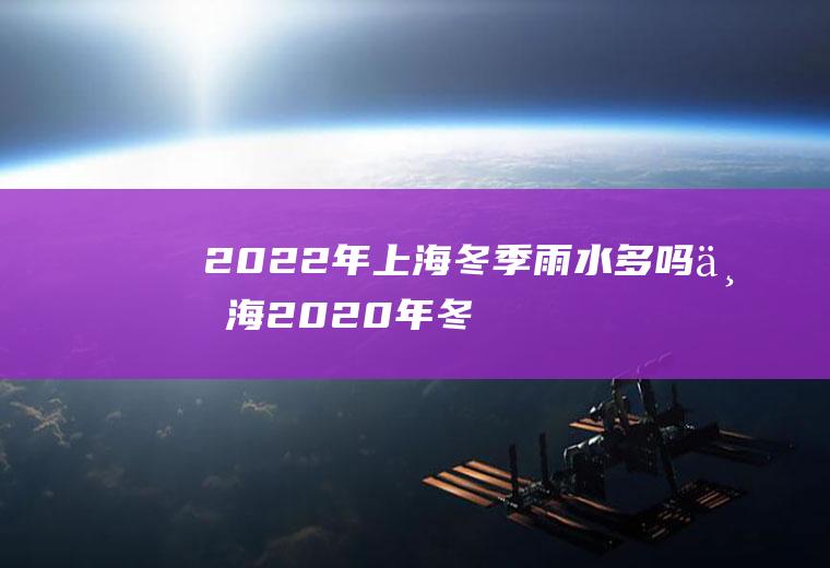 2022年上海冬季雨水多吗(上海2020年冬天会下雪吗)