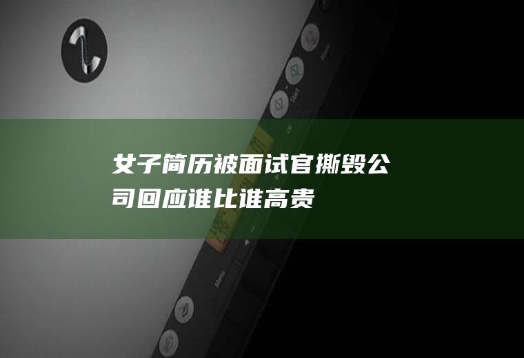 女子简历被面试官撕毁公司回应(谁比谁高贵)