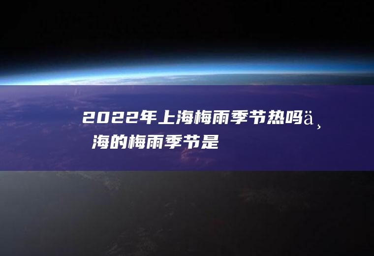 2022年上海梅雨季节热吗(上海的梅雨季节是几月份)