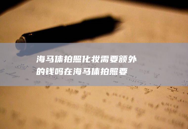 海马体拍照化妆需要额外的钱吗(在海马体拍照要多少钱)