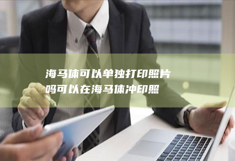 海马体可以单独打印照片吗(可以在海马体冲印照片吗)