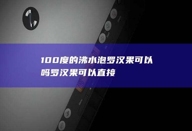 100度的沸水泡罗汉果可以吗(罗汉果可以直接用开水泡吗)
